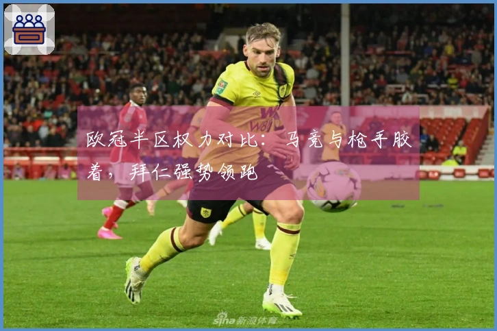 欧冠半区权力对比：马竞与枪手胶着，拜仁强势领跑
