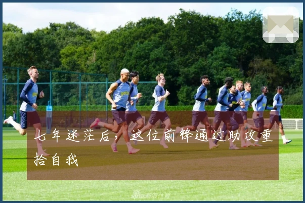 七年迷茫后，这位前锋通过助攻重拾自我