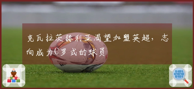 克瓦拉茨赫利亚渴望加盟英超，志向成为C罗式的球员