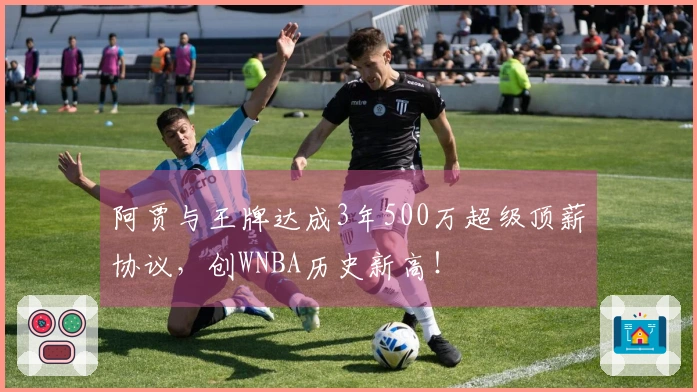 阿贾与王牌达成3年500万超级顶薪协议，创WNBA历史新高！