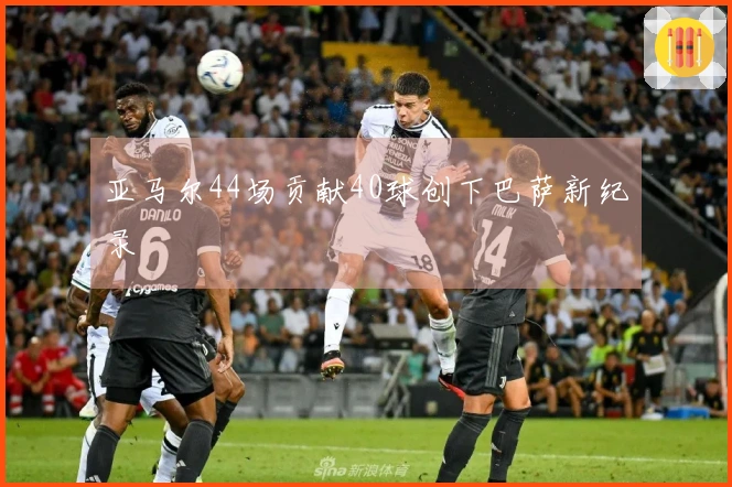 亚马尔44场贡献40球创下巴萨新纪录