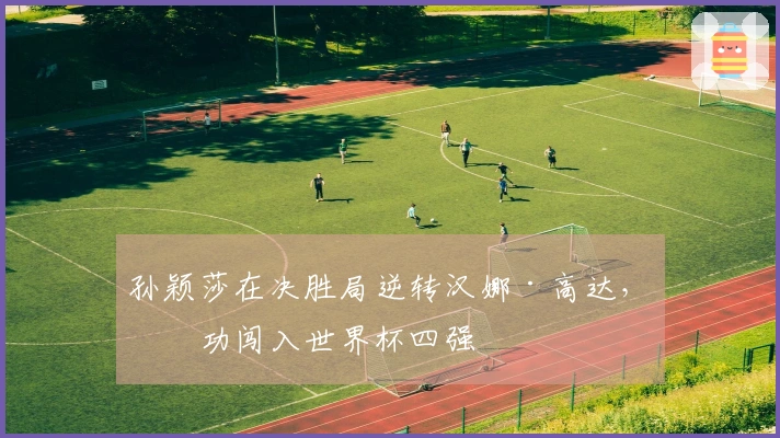 孙颖莎在决胜局逆转汉娜·高达，成功闯入世界杯四强