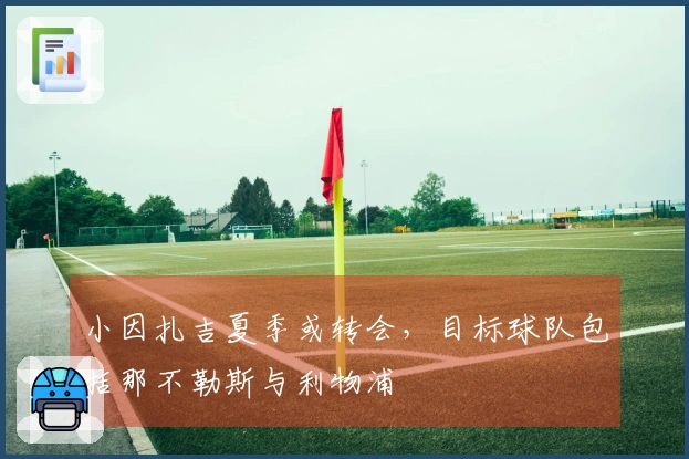 小因扎吉夏季或转会，目标球队包括那不勒斯与利物浦