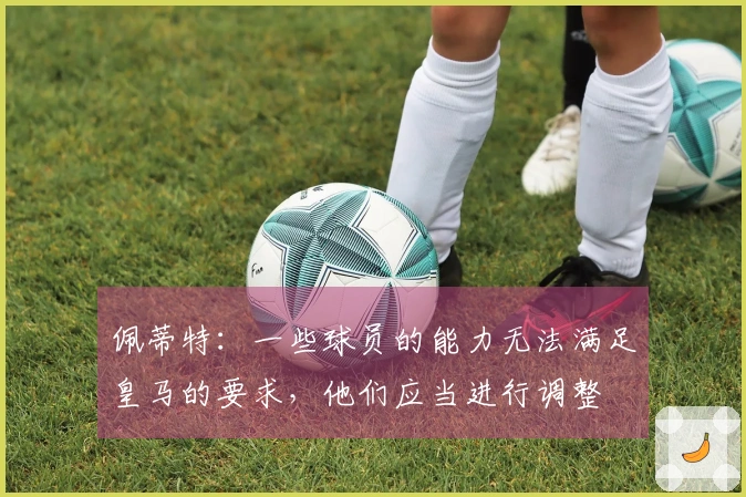 佩蒂特：一些球员的能力无法满足皇马的要求，他们应当进行调整