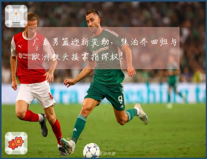 广东男篮迎新变动，焦泊乔回归与欧洲教头接掌指挥权！
