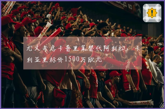 尤文考虑卡普里莱替代阿利松，卡利亚里标价1500万欧元