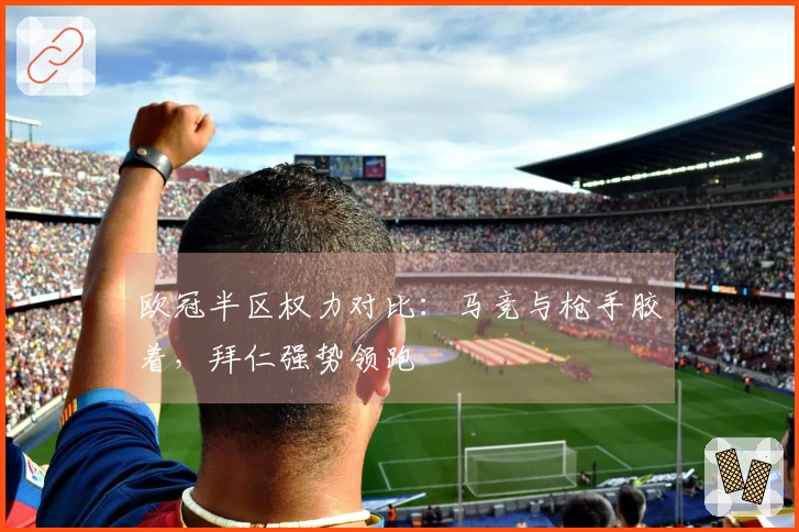 欧冠半区权力对比：马竞与枪手胶着，拜仁强势领跑