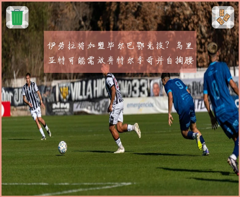 伊劳拉将加盟毕尔巴鄂竞技？乌里亚特可能需放弃特尔季奇并自掏腰包