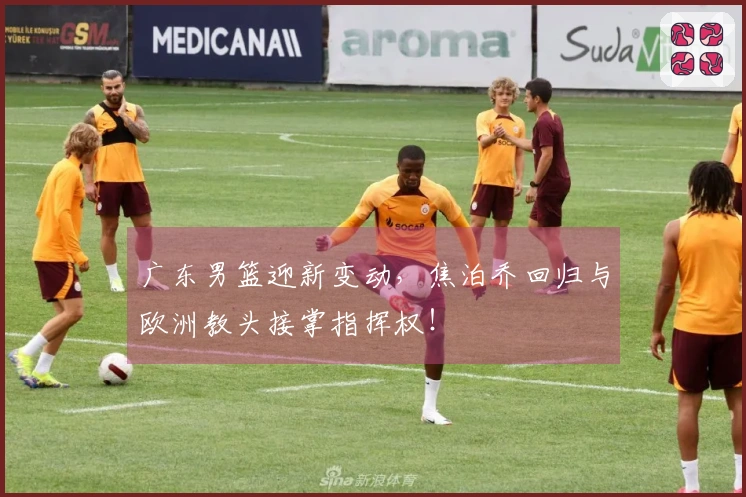 广东男篮迎新变动，焦泊乔回归与欧洲教头接掌指挥权！
