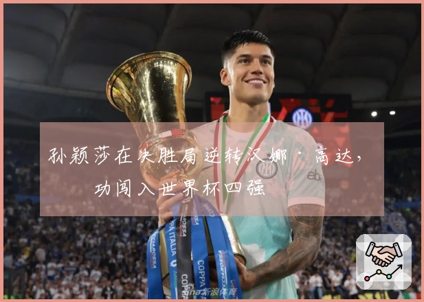 孙颖莎在决胜局逆转汉娜·高达，成功闯入世界杯四强
