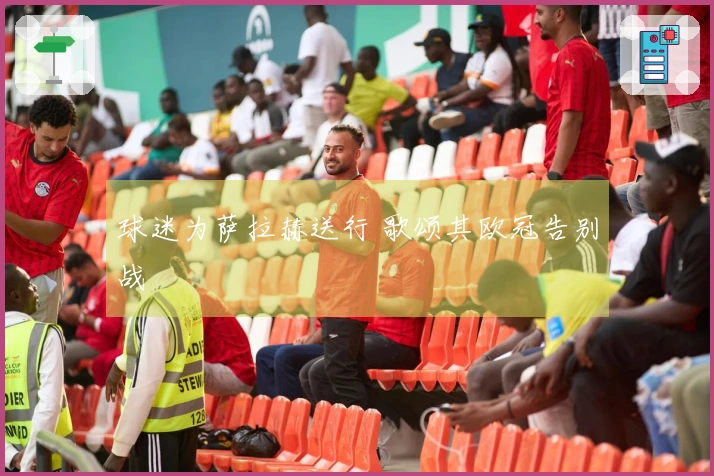 球迷为萨拉赫送行 歌颂其欧冠告别战