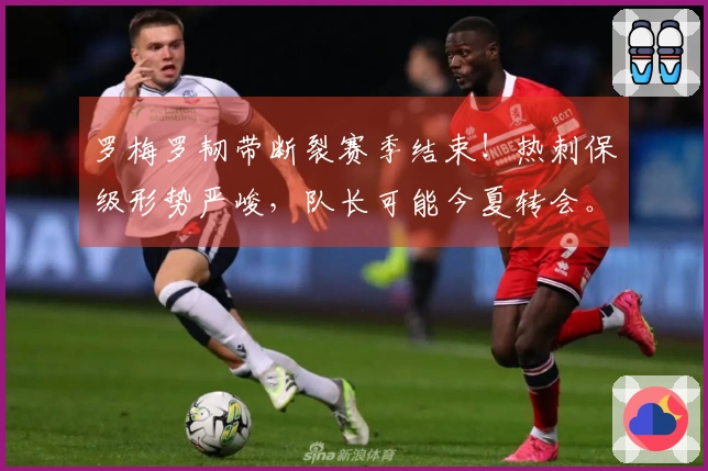 罗梅罗韧带断裂赛季结束！热刺保级形势严峻，队长可能今夏转会。
