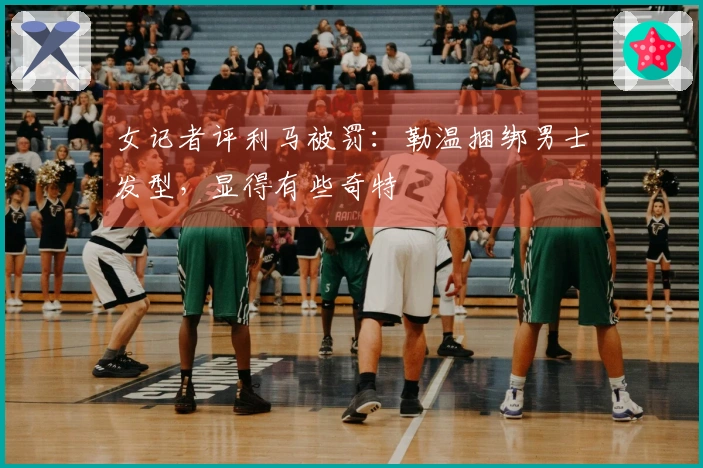 女记者评利马被罚：勒温捆绑男士发型，显得有些奇特