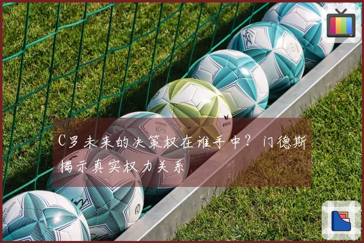 C罗未来的决策权在谁手中？门德斯揭示真实权力关系