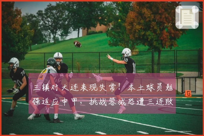 三镇对大连表现失常！本土球员勉强适应中甲，挑战蓉城恐遭三连败