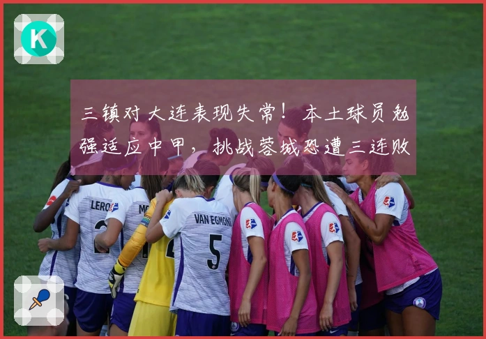 三镇对大连表现失常！本土球员勉强适应中甲，挑战蓉城恐遭三连败