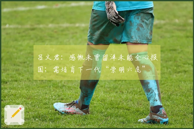 吕文君：感慨未曾留洋未能全心报国；需培育下一代“崇明六虎”