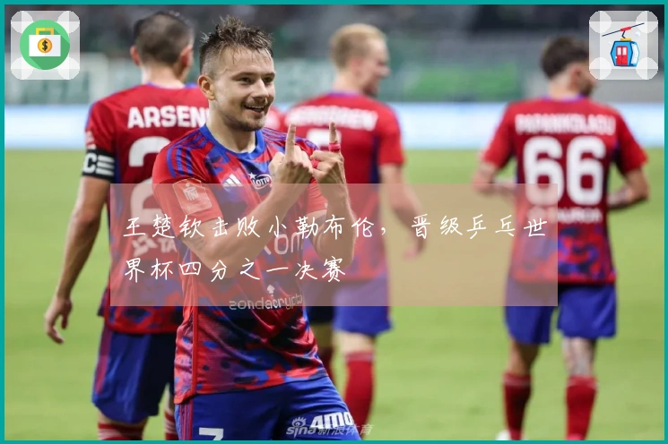 王楚钦击败小勒布伦，晋级乒乓世界杯四分之一决赛