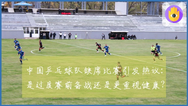 中国乒乓球队缺席比赛引发热议：是过度赛前备战还是更重视健康？