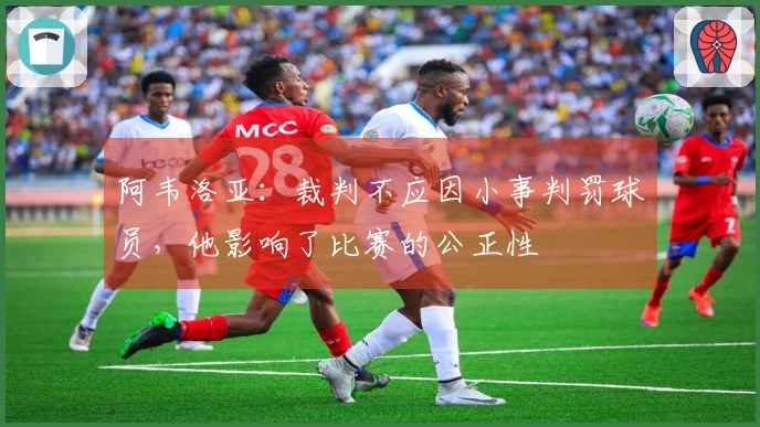 阿韦洛亚：裁判不应因小事判罚球员，他影响了比赛的公正性