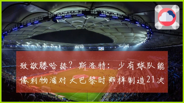 致敬滕哈赫？斯洛特：少有球队能像利物浦对大巴黎时那样制造21次机会