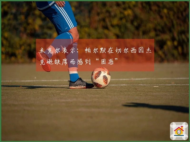 米克尔表示：帕尔默在切尔西因杰克逊缺席而感到“困惑”