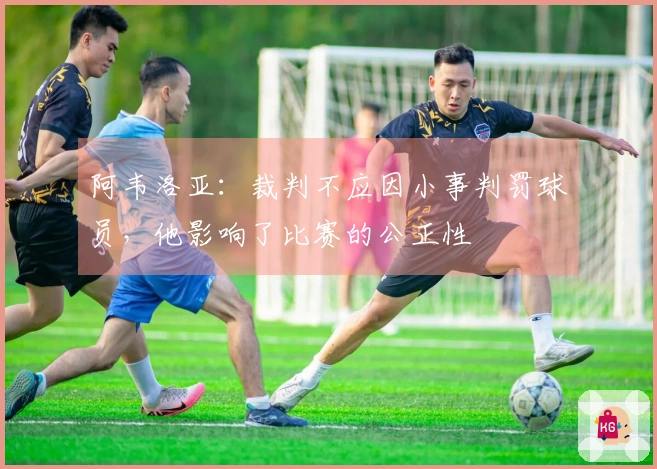 阿韦洛亚：裁判不应因小事判罚球员，他影响了比赛的公正性