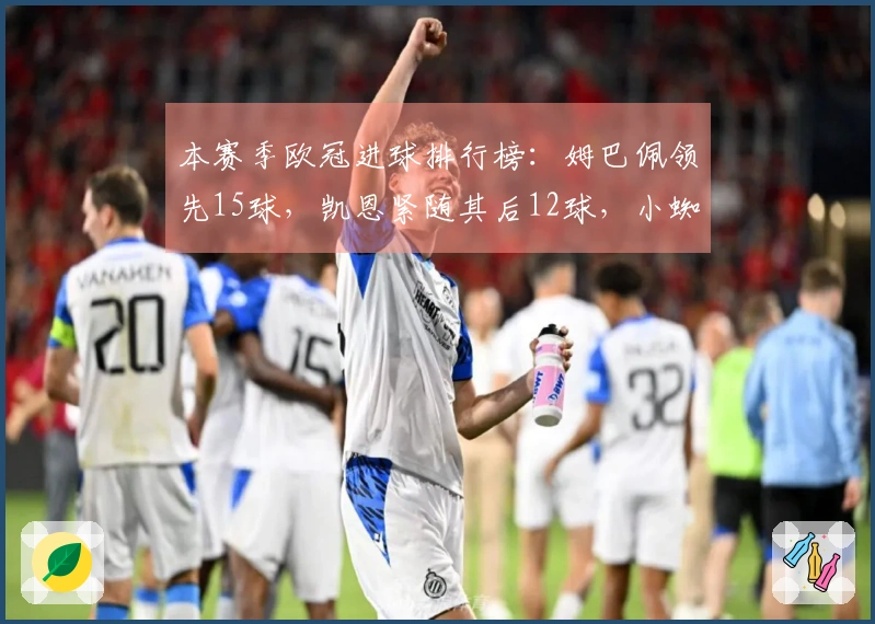 本赛季欧冠进球排行榜：姆巴佩领先15球，凯恩紧随其后12球，小蜘蛛9球