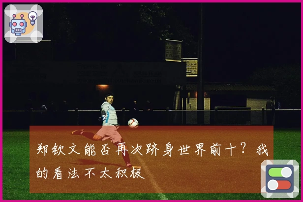 郑钦文能否再次跻身世界前十？我的看法不太积极
