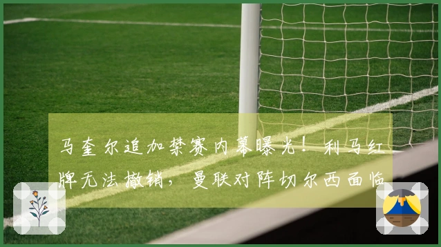 马奎尔追加禁赛内幕曝光！利马红牌无法撤销，曼联对阵切尔西面临中卫危机