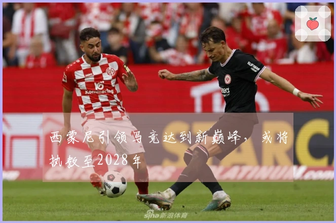 西蒙尼引领马竞达到新巅峰，或将执教至2028年