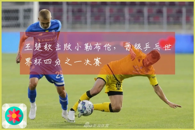 王楚钦击败小勒布伦，晋级乒乓世界杯四分之一决赛