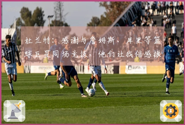 杜兰特：感谢与詹姆斯、库里等篮球巨星同场竞技，他们让我倍感振奋